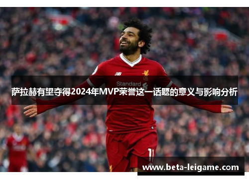 萨拉赫有望夺得2024年MVP荣誉这一话题的意义与影响分析