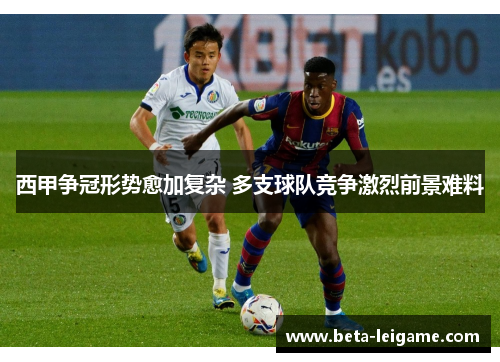 西甲争冠形势愈加复杂 多支球队竞争激烈前景难料