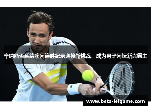 辛纳能否延续澳网连胜纪录迎接新挑战，成为男子网坛新兴霸主