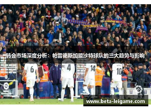 转会市场深度分析：帕雷德斯加盟沙特球队的三大趋势与影响