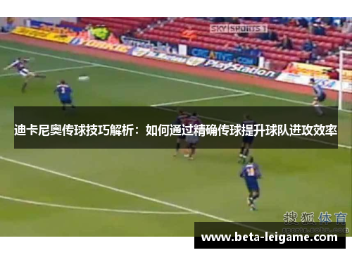 迪卡尼奥传球技巧解析：如何通过精确传球提升球队进攻效率