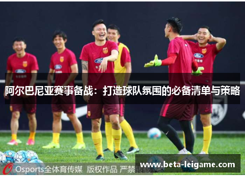 阿尔巴尼亚赛事备战：打造球队氛围的必备清单与策略
