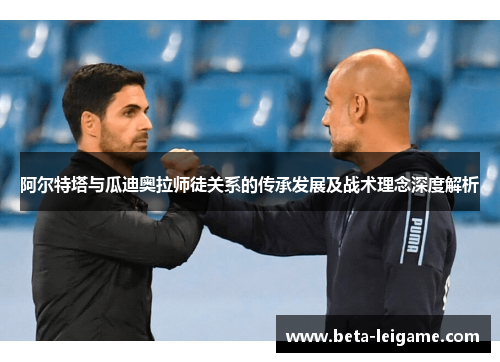 阿尔特塔与瓜迪奥拉师徒关系的传承发展及战术理念深度解析