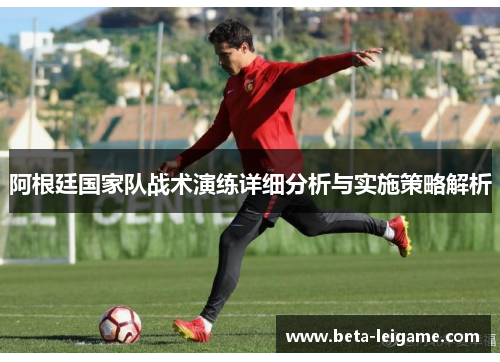 阿根廷国家队战术演练详细分析与实施策略解析