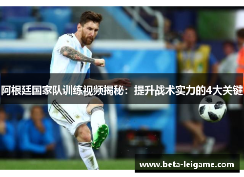 阿根廷国家队训练视频揭秘：提升战术实力的4大关键
