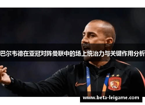 巴尔韦德在亚冠对阵曼联中的场上统治力与关键作用分析