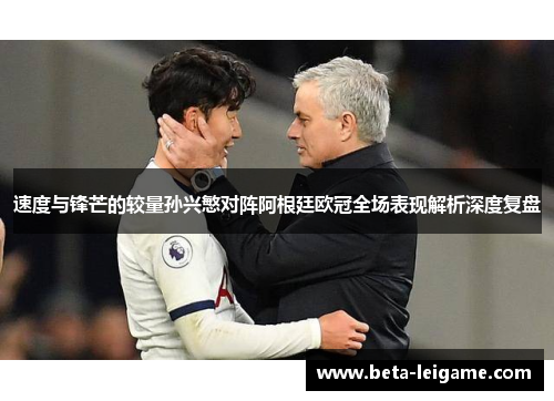 速度与锋芒的较量孙兴慜对阵阿根廷欧冠全场表现解析深度复盘