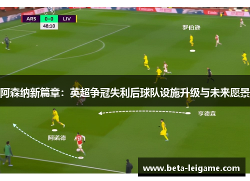 阿森纳新篇章：英超争冠失利后球队设施升级与未来愿景