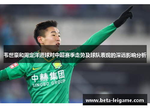 韦世豪和周定洋进球对中超赛季走势及球队表现的深远影响分析