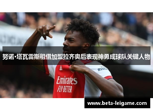 努诺·塔瓦雷斯租借加盟拉齐奥后表现神勇成球队关键人物 努诺·塔瓦雷斯租借加盟拉齐奥后表现神勇成球队关键人物