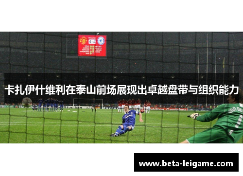 卡扎伊什维利在泰山前场展现出卓越盘带与组织能力