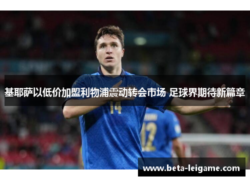 基耶萨以低价加盟利物浦震动转会市场 足球界期待新篇章