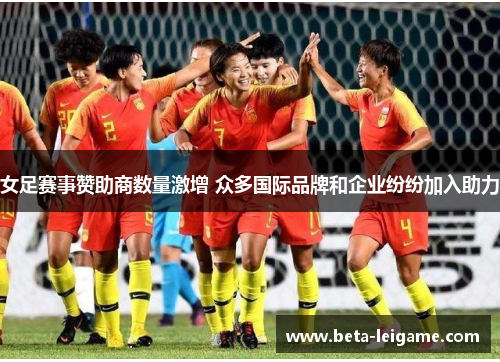 女足赛事赞助商数量激增 众多国际品牌和企业纷纷加入助力 女足赛事赞助商数量激增 众多国际品牌和企业纷纷加入助力