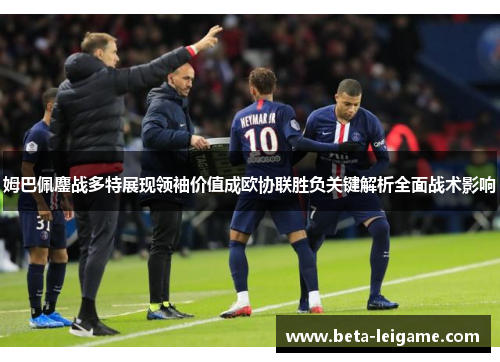 姆巴佩鏖战多特展现领袖价值成欧协联胜负关键解析全面战术影响 姆巴佩鏖战多特展现领袖价值成欧协联胜负关键解析全面战术影响