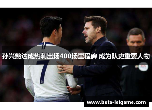 孙兴慜达成热刺出场400场里程碑 成为队史重要人物 孙兴慜达成热刺出场400场里程碑 成为队史重要人物