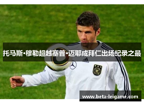 托马斯·穆勒超越塞普·迈耶成拜仁出场纪录之最