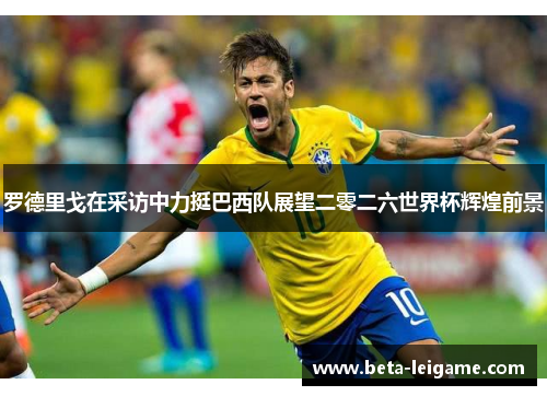 罗德里戈在采访中力挺巴西队展望二零二六世界杯辉煌前景